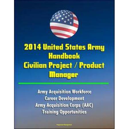 2014 United States Army Handbook Civilian Project / Product Manager - Army Acquisition Workforce, Career Development, Army Acquisition Corps (AAC), Training Opportunities - (Best Jobs In The Army For Civilian Life)