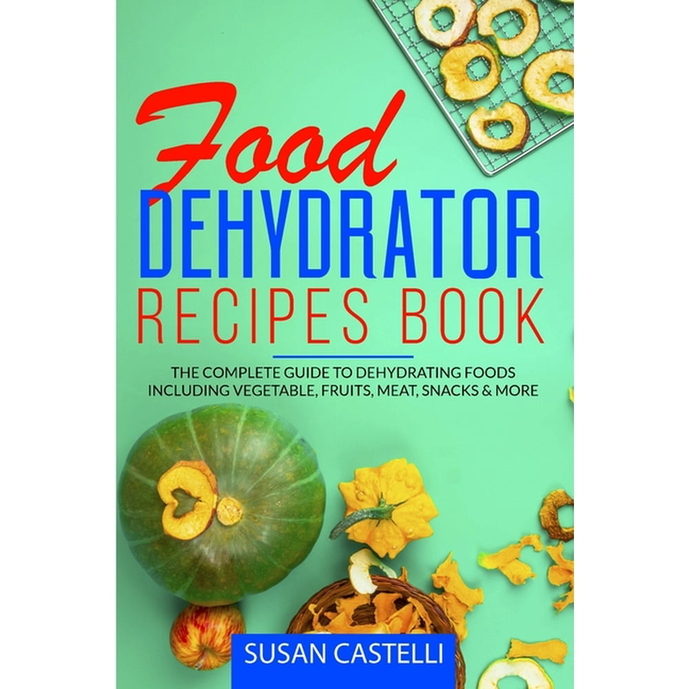Food Dehydrator Recipes Book The Complete Guide to Dehydrating Foods