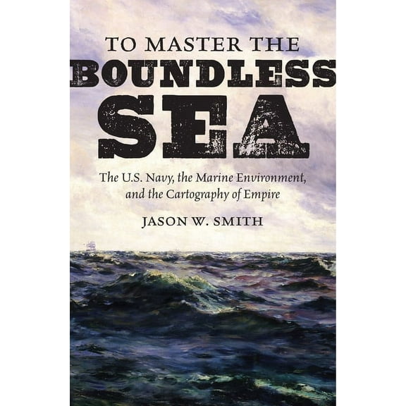 Flows, Migrations, and Exchanges To Master the Boundless Sea: The U.S. Navy, the Marine Environment, and the Cartography of Empire, (Paperback)
