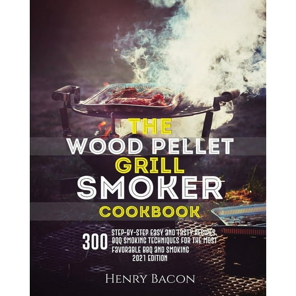 The Wood Pellet Grill Smoker Cookbook : 300 Step-By-Step Delicious Recipes and Techniques for the Most Favorable BBQ and Smoking (Paperback)
