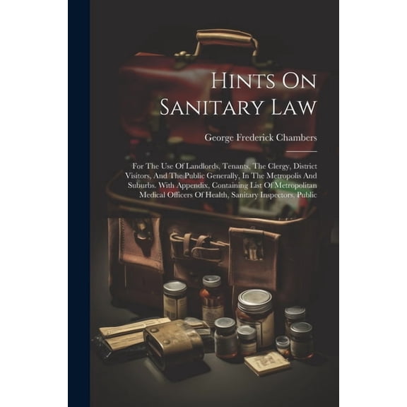 Hints On Sanitary Law: For The Use Of Landlords, Tenants, The Clergy, District Visitors, And The Public Generally, In The Metropolis And Suburbs. With Appendix, Containing List Of Metropolitan Medical