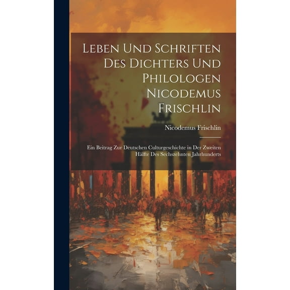 Leben Und Schriften Des Dichters Und Philologen Nicodemus Frischlin: Ein Beitrag Zur Deutschen Culturgeschichte in Der Zweiten Hälfte Des Sechszehnten Jahrhunderts (Hardcover)