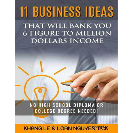 11 Business Ideas That Will Bank You 6 Figure To Million Dollars Income: No High School Diploma OR College Degree Needed! -