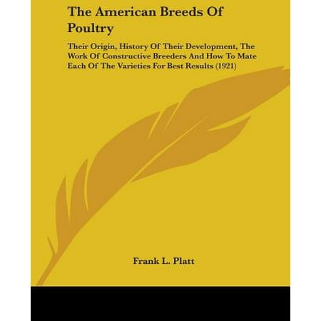 The American Breeds of Poultry : Their Origin, History of Their Development, the Work of Constructive Breeders and How to Mate Each of the Varieties for Best Results