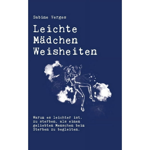 Leichte MÃ¤dchen Weisheiten: Warum es leichter ist, zu sterben, als einen geliebten Menschen beim Sterben zu begleiten., (Paperback)