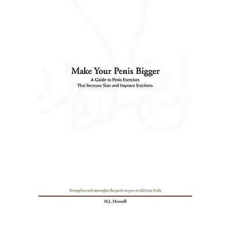 Make Your Penis Bigger : A Guide to Penis Exercises That Increase Size and Improve (Best Way To Get A Bigger Pennis)