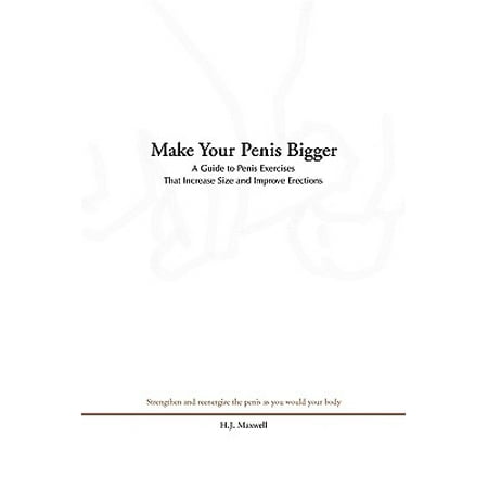 Make Your Penis Bigger : A Guide to Penis Exercises That Increase Size and Improve (Best Way To Make Your Penis Bigger)