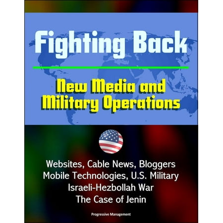 Fighting Back: New Media and Military Operations - Websites, Cable News, Bloggers, Mobile Technologies, U.S. Military, Israeli-Hezbollah War, The Case of Jenin -