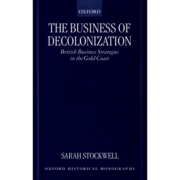 Oxford Historical Monographs The Business of Decolonization: British Business Strategies in the Gold Coast, (Hardcover)
