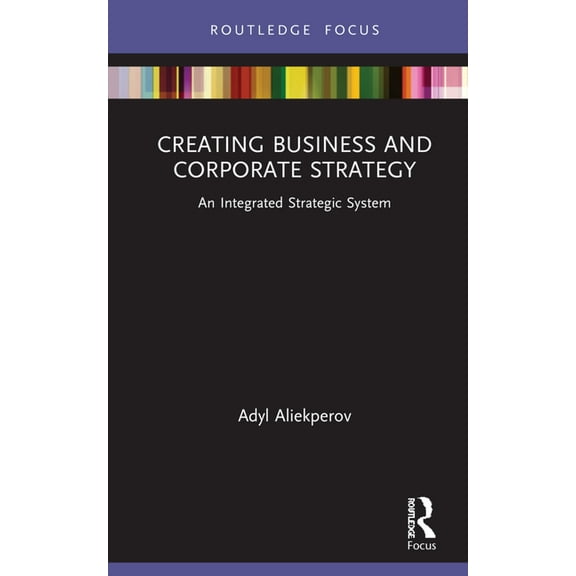 Routledge Focus on Business and Manageme Creating Business and Corporate Strategy: An Integrated Strategic System, (Hardcover)