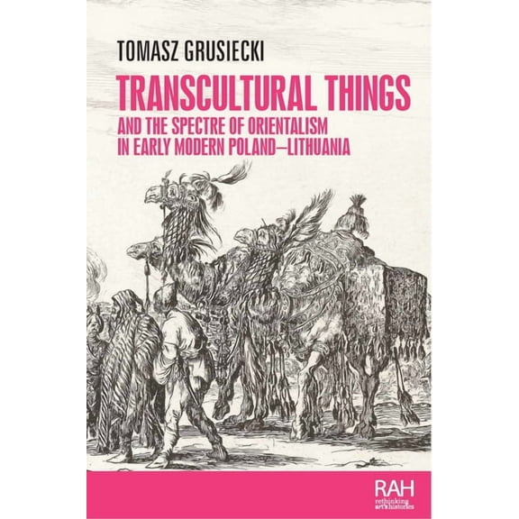 Rethinking Art's Histories Transcultural Things and the Spectre of Orientalism in Early Modern Poland-Lithuania, (Paperback)