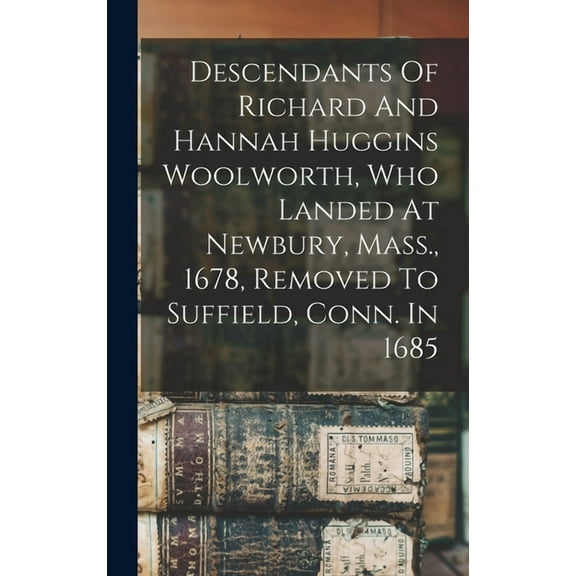 Descendants Of Richard And Hannah Huggins Woolworth, Who Landed At Newbury, Mass., 1678, Removed To Suffield, Conn. In 1685 (Hardcover)