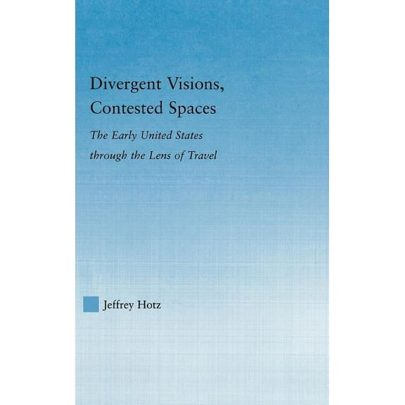 Literary Criticism and Cultural Theory Divergent Visions, Contested Spaces: The Early United States through Lens of Travel, (Hardcover)