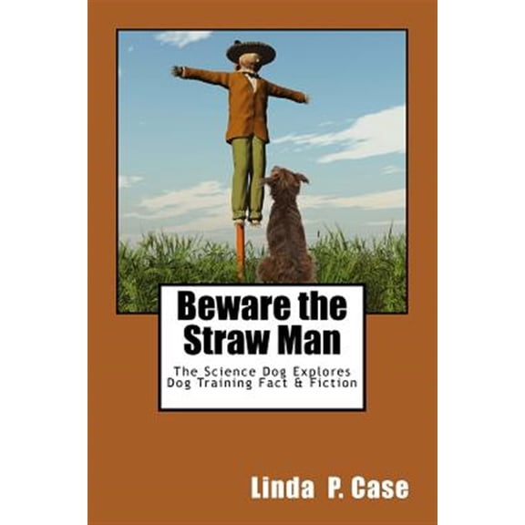 Pre-Owned Beware the Straw Man: The Science Dog Explores Dog Training Fact & Fiction (Paperback) by Linda P Case