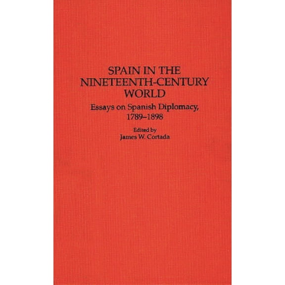 Contributions to the Study of World Hist Spain in the Nineteenth-Century World: Essays on Spanish Diplomacy, 1789-1898, Book 41, (Hardcover)