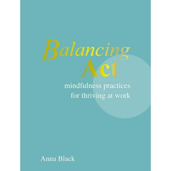 Balancing ACT: Mindfulness Practices for Thriving at Work, (Hardcover)