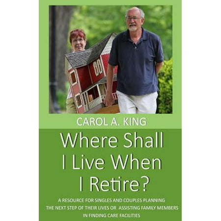 Where Shall I Live When I Retire? : A Resource for Singles and Couples Planning the Next Step of Their Lives or Assisting Family Members in Finding Care