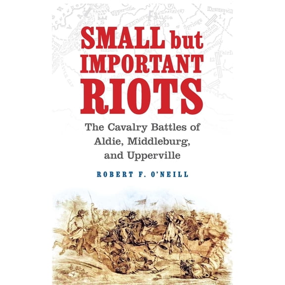 Small But Important Riots: The Cavalry Battles of Aldie, Middleburg, and Upperville, (Hardcover)