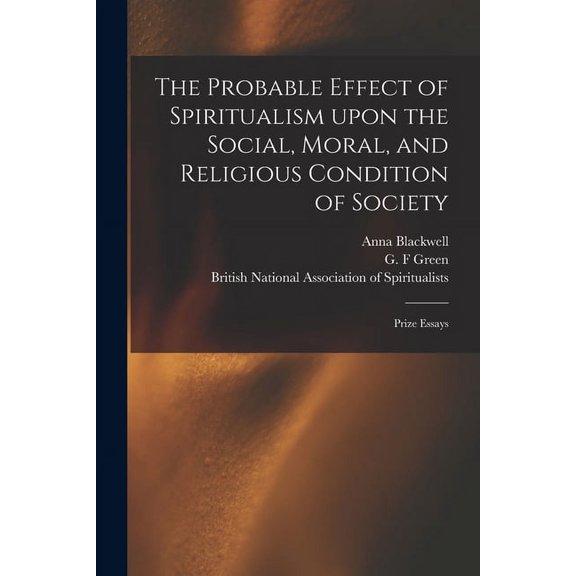 The Probable Effect of Spiritualism Upon the Social, Moral, and Religious Condition of Society: Prize Essays, (Paperback)