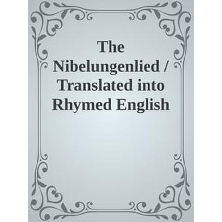 The Nibelungenlied / Translated into Rhymed English Verse in the Metre of the Original -