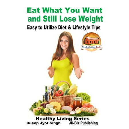 Eat What You Want and Still Lose Weight: Easy to Utilize Diet & Lifestyle Tips -