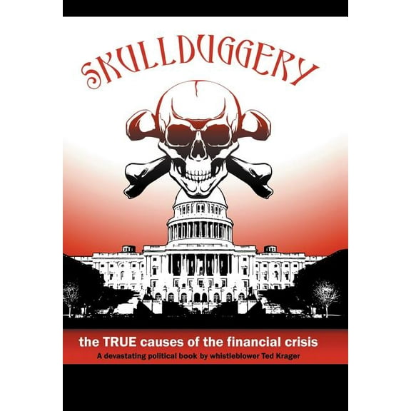 Skullduggery!: The True Causes of The Financial Crisis (Hardcover) by Ted Krager