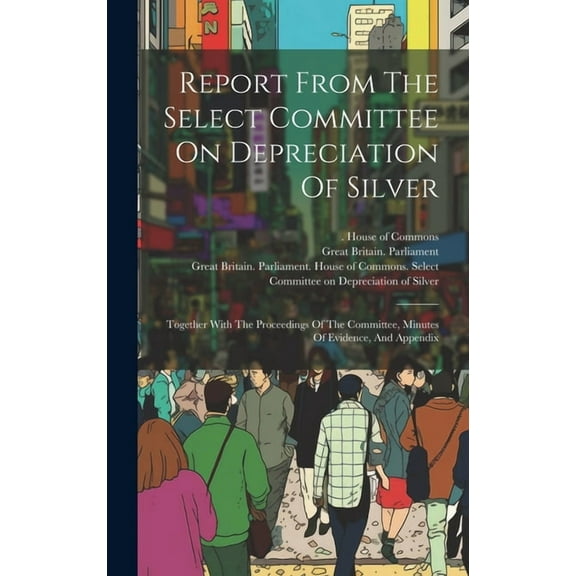 Report From The Select Committee On Depreciation Of Silver: Together With The Proceedings Of The Committee, Minutes Of Evidence, And Appendix (Hardcover)