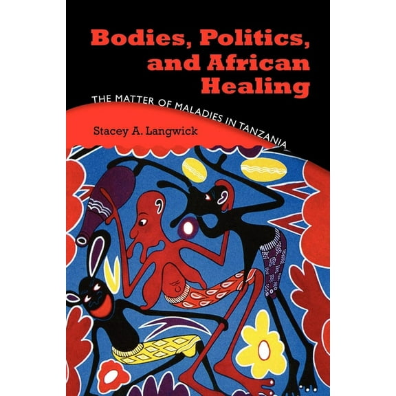 Bodies, Politics, and African Healing: The Matter of Maladies in Tanzania, (Paperback)