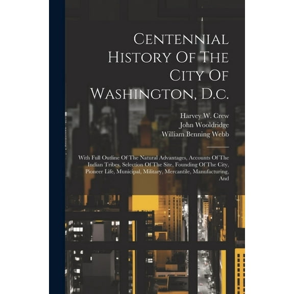 Centennial History Of The City Of Washington, D.c.: With Full Outline Of The Natural Advantages, Accounts Of The Indian Tribes, Selection Of The Site,