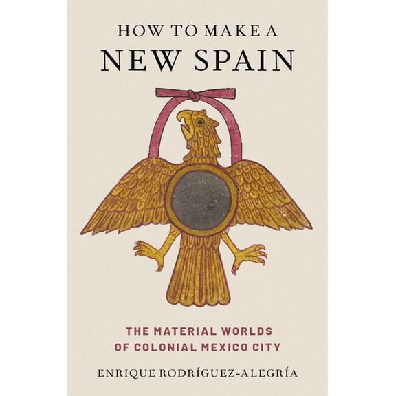 How to Make a New Spain: The Material Worlds of Colonial Mexico City, (Hardcover)