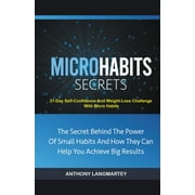 Micro Habits Secrets : The Secret Behind The Power Of Small Habits And How They Can Help You Achieve Big Results: 21-Day Self-Confidence And Weight-Loss Challenge With Micro Habits (Paperback)
