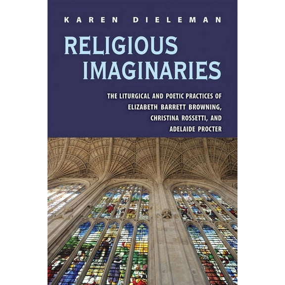 Series in Victorian Studies: Religious Imaginaries : The Liturgical and Poetic Practices of Elizabeth Barrett Browning, Christina Rossetti, and Adelaide Procter (Paperback)