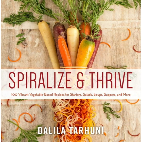 Spiralize and Thrive : 100 Vibrant Vegetable-Based Recipes for Starters, Salads, Soups, Suppers, and More (Hardcover)