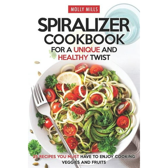 Spiralizer Cookbook for a Unique and Healthy Twist: 25 Recipes You Must Have to Enjoy Cooking (Paperback) by Molly Mills