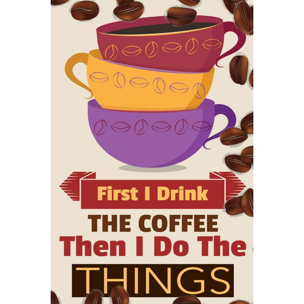 First I Drink The Coffee Then I Do The Things : Coffee Notebook College  Ruled To Write In Favorite Hot & Cold Expresso, Latte & Cofe Recipes, Funny  Quotes & Cute Sayings,