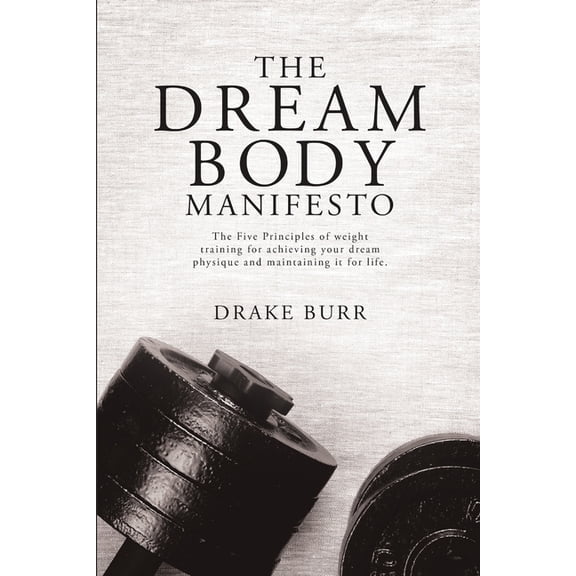 The Dream Body Manifesto: The Five Principles of weight training for achieving your dream physique and maintaining it fo, (Paperback)