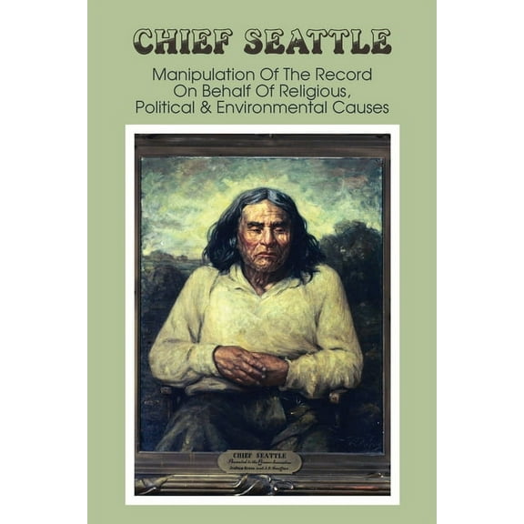 Chief Seattle: Manipulation Of The Record On Behalf Of Religious, Political & Environmental Causes: Books On Native American History (Paperback)