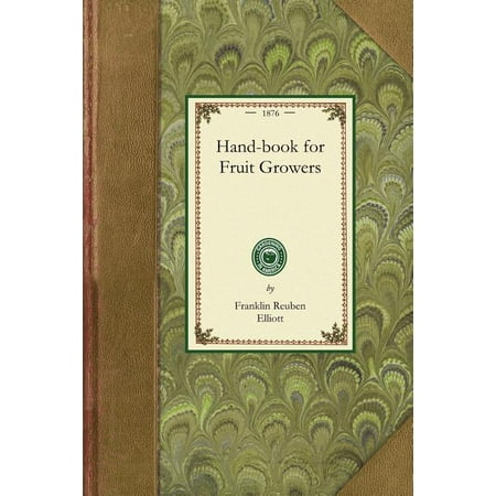 Handbook for Fruit Growers : Containing a Short History of the Fruits and Their Value, Instructions as to Soils and Locations, How to Grow from Seeds, How to Bud and Graft, the Making of Cuttings, Pruning, Best Age for Transplanting. with a Condensed List of Varieties Suited to (Best Place To Order Seeds)