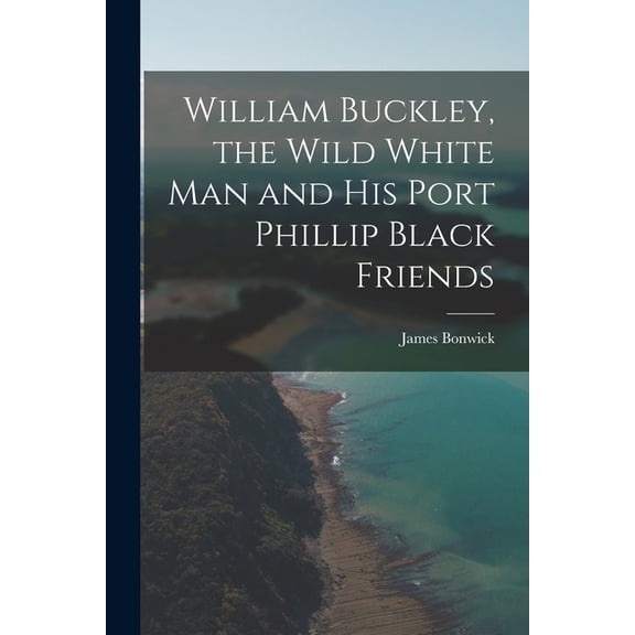 William Buckley, the Wild White man and his Port Phillip Black Friends, (Paperback)