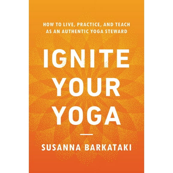 Ignite Your Yoga: How to Live, Practice, and Teach as an Authentic Yoga Steward, (Paperback)