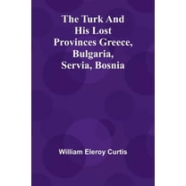 The Turk and his lost provinces Greece, Bulgaria, Servia, Bosnia, (Paperback)