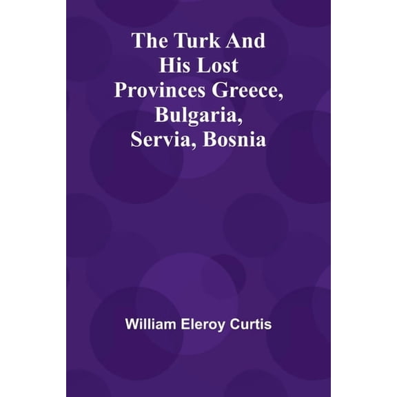 The Turk and his lost provinces Greece, Bulgaria, Servia, Bosnia, (Paperback)