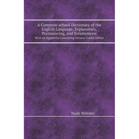 A Common-School Dictionary of the English Language, Explanatory, Pronouncing, and Synonymous with an Appendix Containing Various Useful Tables (Paperback)