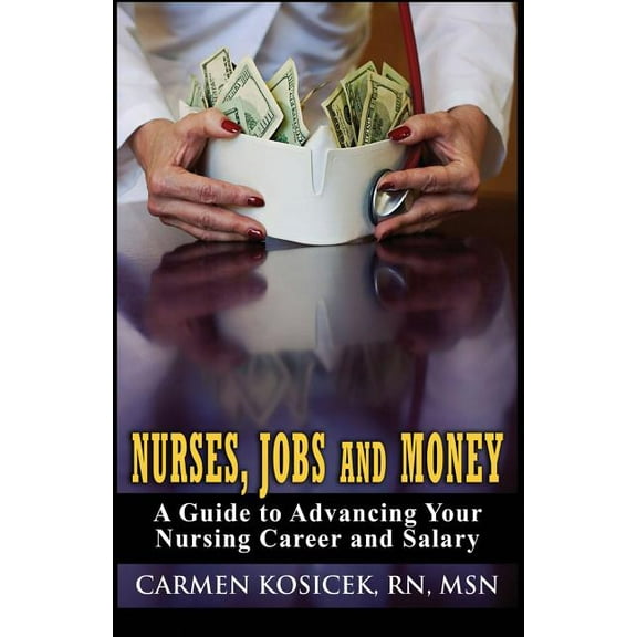 Nurses, Jobs and Money: - A Guide to Advancing Your Nursing Career and Salary Paperback Carmen Kosicek RN MSN