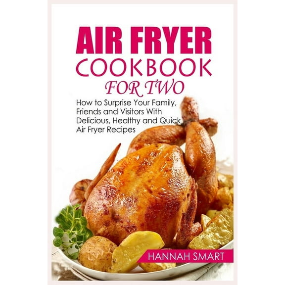 Air Fryer Cookbook for Two: How to Surprise Your Family, Friends and Visitors With Delicious, Healthy and Quick Air Frye