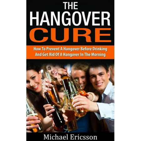 Hangover Cure: How To Prevent A Hangover Before Drinking And Get Rid Of A Hangover In The Morning - (Best Way To Prevent A Hangover After Drinking)