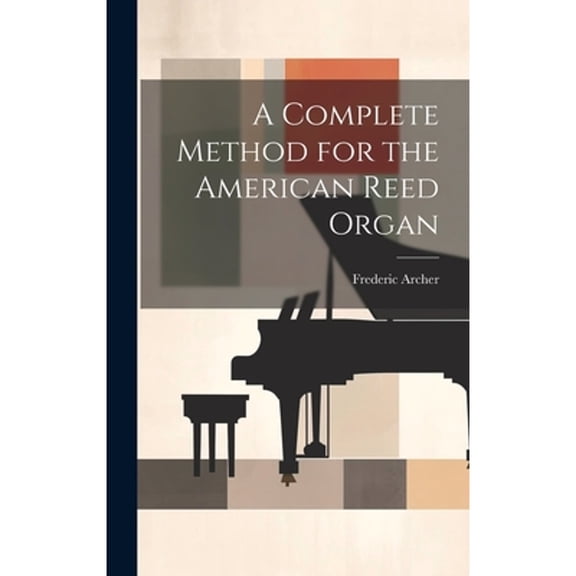 A Complete Method for the American Reed Organ (Hardcover) by Frederic 1838-1901 Archer