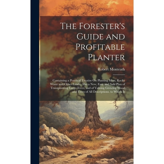 The Forester's Guide and Profitable Planter: Containing a Practical Treatise On Planting Moss, Rocky Waste and Other Lan, (Hardcover)
