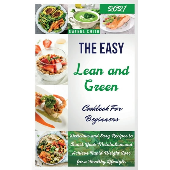 The Easy Lean and Green Cookbook For Beginners 2021 : Delicious and Easy Recipes to Reset Your Metabolism and Achieve Rapid Weight Loss for a Healthy Lifestyle (Hardcover)