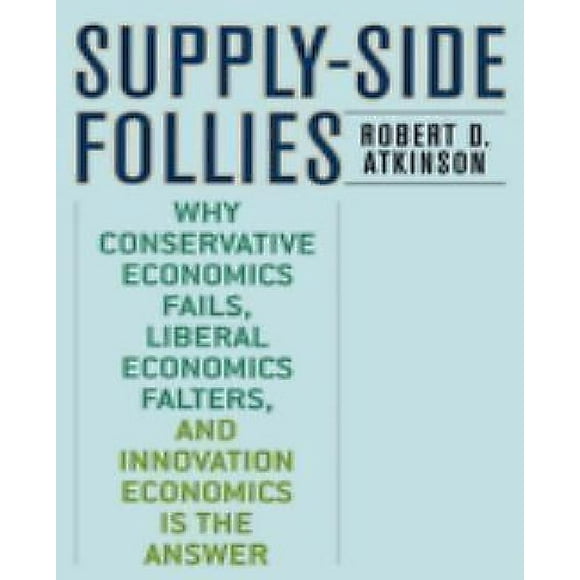 Supply-Side Follies: Why Conservative Economics Fails, Liberal Economics Falters, and Innovation Economics is the Answer